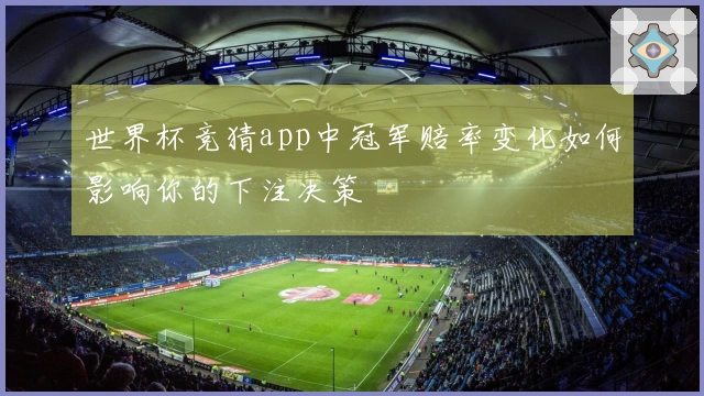 世界杯竞猜app中冠军赔率变化如何影响你的下注决策