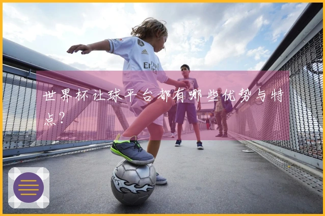 世界杯让球平台都有哪些优势与特点？
