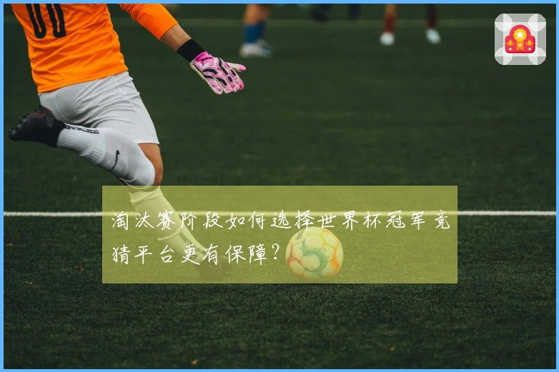 淘汰赛阶段如何选择世界杯冠军竞猜平台更有保障？