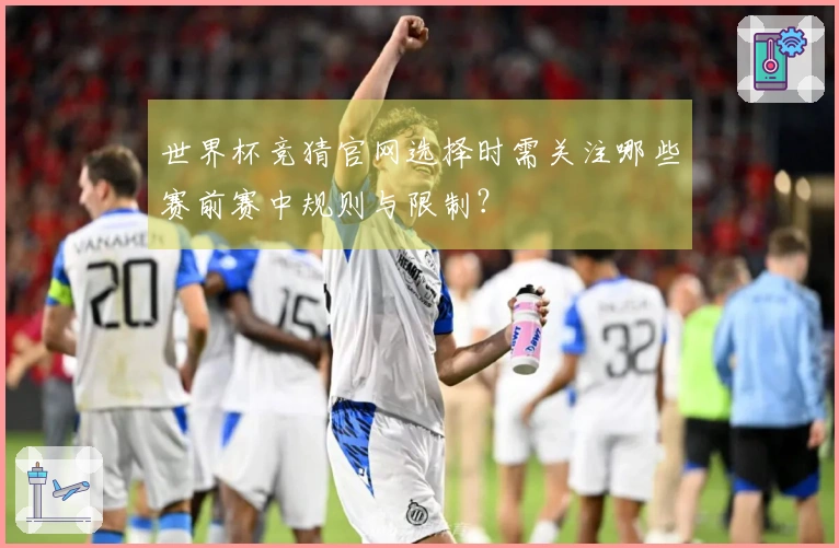 世界杯竞猜官网选择时需关注哪些赛前赛中规则与限制？