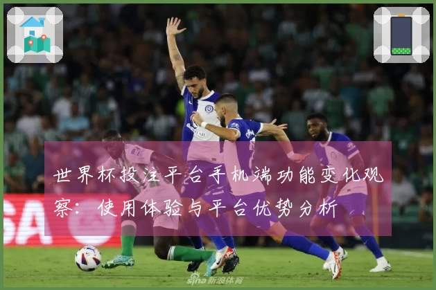 世界杯投注平台手机端功能变化观察：使用体验与平台优势分析