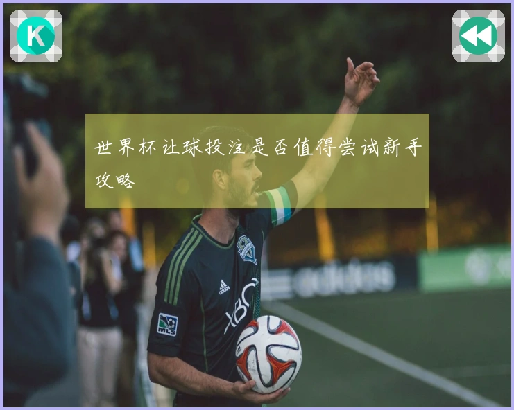 世界杯让球投注是否值得尝试新手攻略