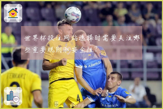世界杯投注网站选择时需要关注哪些重要规则和安全性？