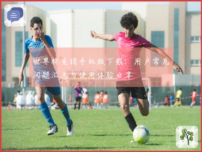 世界杯竞猜手机版下载：用户常见问题汇总与使用体验分享