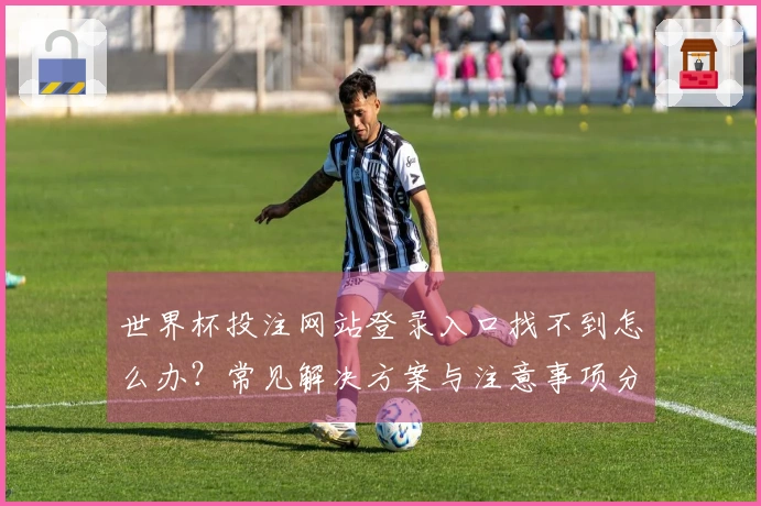 世界杯投注网站登录入口找不到怎么办？常见解决方案与注意事项分享