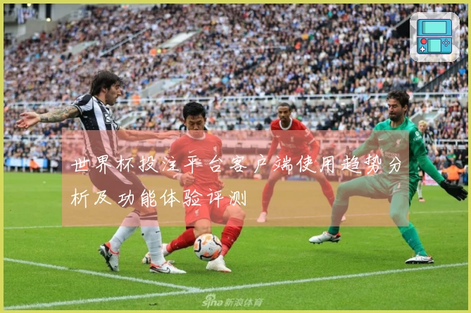 世界杯投注平台客户端使用趋势分析及功能体验评测
