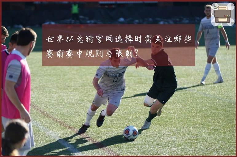 世界杯竞猜官网选择时需关注哪些赛前赛中规则与限制？