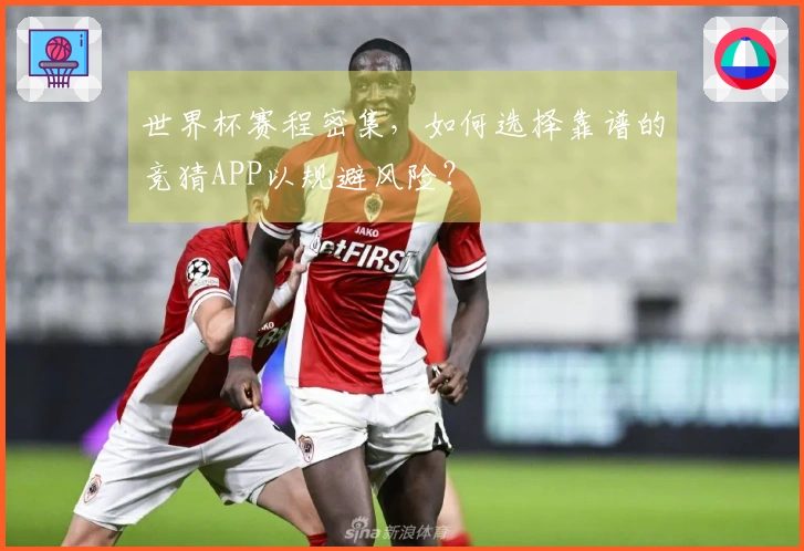 世界杯赛程密集，如何选择靠谱的竞猜APP以规避风险？