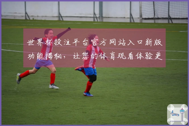 世界杯投注平台官方网站入口新版功能揭秘，让您的体育观看体验更畅快！