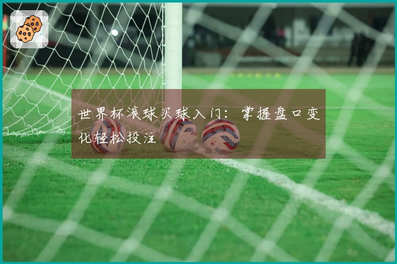 世界杯滚球买球入门：掌握盘口变化轻松投注