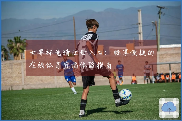 世界杯竞猜注册入口：畅享便捷的在线体育直播体验指南