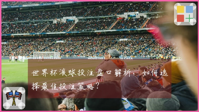 世界杯滚球投注盘口解析，如何选择最佳投注策略？
