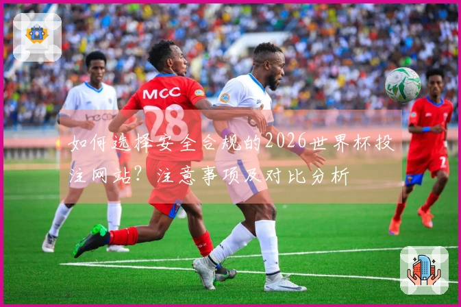 如何选择安全合规的2026世界杯投注网站？注意事项及对比分析