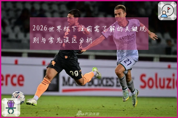 2026世界杯下注前需了解的关键规则与常见误区分析