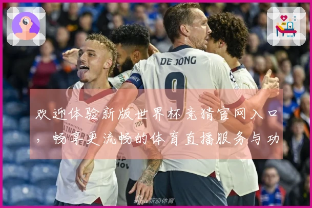 欢迎体验新版世界杯竞猜官网入口，畅享更流畅的体育直播服务与功能升级！