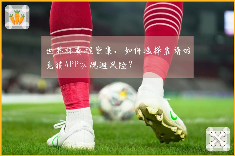世界杯赛程密集，如何选择靠谱的竞猜APP以规避风险？