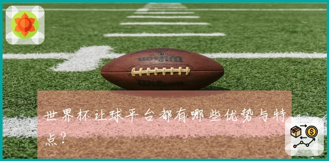 世界杯让球平台都有哪些优势与特点？