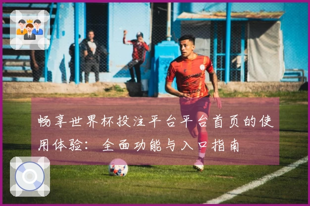 畅享世界杯投注平台平台首页的使用体验：全面功能与入口指南