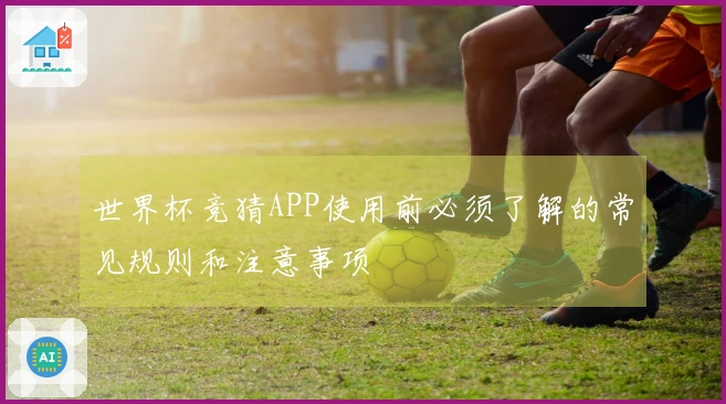 世界杯竞猜APP使用前必须了解的常见规则和注意事项